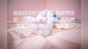 极品校花奶子又大又圆依然坚挺~完美身材 逼毛稀疏没几根 道具狂插到高潮 小穴太美 ~爽 (2)