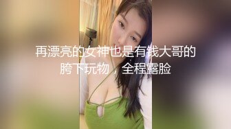 再漂亮的女神也是有钱大哥的胯下玩物，全程露脸