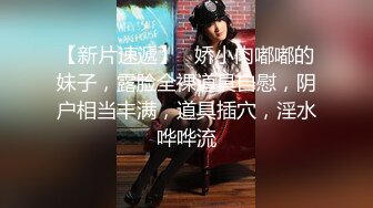 【新片速遞】   娇小肉嘟嘟的妹子，露脸全裸道具自慰，阴户相当丰满，道具插穴，淫水哗哗流