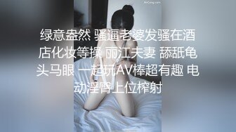 绿意盎然 骚逼老婆发骚在酒店化妆等操 丽江夫妻 舔舐龟头马眼 一起玩AV棒超有趣 电动淫臀上位榨射