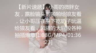 【新片速遞】 小哥的微胖女友，露脸镜头前啪啪给狼友看，让小哥压在身下吃奶子玩逼给狼友看，风骚的大屁股各种抽插爆草[1.08G/MP4/01:36:23]