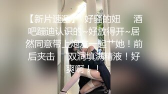 【新片速遞】  好骚的妞❤️酒吧蹦迪认识的~好放得开~居然同意带上炮友一起艹她！前后夹击❤️双洞填满精液！好爽啊！！