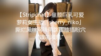 【Stripchat】童颜巨乳可爱萝莉女主播「sherry_niko」撕烂黑丝网袜用跳蛋抽插粉穴“噗叽噗叽”