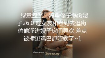 ✿绿意盎然✿ 海角侄子爆肏嫂子26.0 趁女友和老妈去逛街 偷偷溜进嫂子房间寻欢 差点被撞见鸡巴都吓软了~1