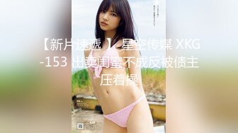 【新片速遞 】 星空传媒 XKG-153 出卖闺蜜不成反被债主压着操