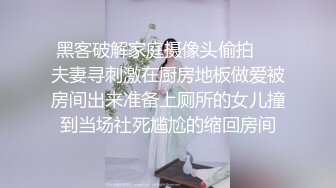 黑客破解家庭摄像头偷拍❤️夫妻寻刺激在厨房地板做爱被房间出来准备上厕所的女儿撞到当场社死尴尬的缩回房间