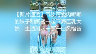 【新片速遞】气质可爱肉嘟嘟的妹子和闺蜜一起下海巨乳大奶，主动掰穴一黑一白风格各异