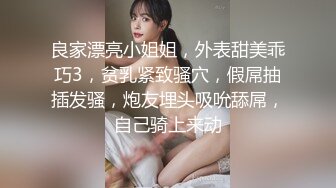 良家漂亮小姐姐，外表甜美乖巧3，贫乳紧致骚穴，假屌抽插发骚，炮友埋头吸吮舔屌，自己骑上来动