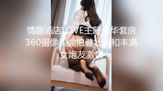 情趣酒店LOVE主题豪华套房360摄像头偷拍健壮哥和丰满女炮友激情