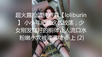 超火露脸清纯萝莉【loliburin】 小小年纪就这么放荡，少女刚发育好的胴体让人流口水 粉嫩小穴被灌满精液 上 (2)