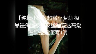 【纯情小妹】超嫩小萝莉 极品馒头逼被炮友猛操直达高潮看脸是真淫荡 (1)