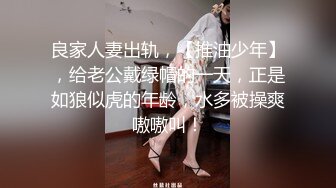 良家人妻出轨，【推油少年】，给老公戴绿帽的一天，正是如狼似虎的年龄，水多被操爽嗷嗷叫！