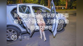 新流出 邪恶的房东便池下面藏了一个摄像头 无敌视角偷拍美女房客