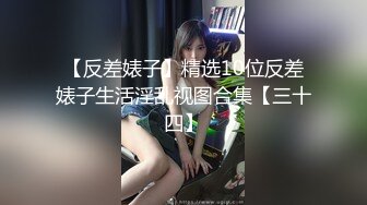 【反差婊子】精选10位反差婊子生活淫乱视图合集【三十四】