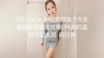 STP24656 麻豆传媒兔子先生监制东京爱欲故事EP6泡机虽好不如大屌-明日香