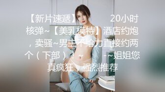 【新片速遞】  ✨✨✨✨20小时核弹~【美乳模特】酒店约炮，卖骚~男主不给力直接约两个（下部）！~✨✨✨-~姐姐您真疯狂，强烈推荐