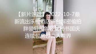 【新片速遞】 2022-10-7最新流出乐橙酒店新台解密偷拍❤️胖领导和年轻女秘书国庆连续包房过二人世界