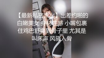 【最新私密流出】出差约啪的白嫩美女 身材性感 小嘴包裹住鸡巴舒爽到骨子里 尤其是叫床声 风骚入骨