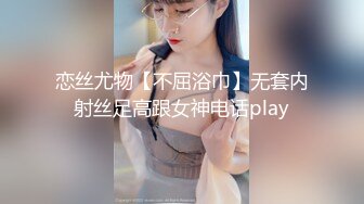 恋丝尤物【不屈浴巾】无套内射丝足高跟女神电话play