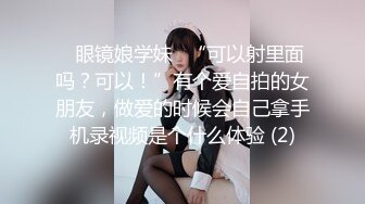 ✅眼镜娘学妹✅“可以射里面吗？可以！”有个爱自拍的女朋友，做爱的时候会自己拿手机录视频是个什么体验 (2)