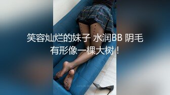 笑容灿烂的妹子 水润BB 阴毛有形像一棵大树 !