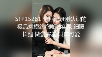 STP15281 全程记录刚认识的极品嫩模约炮啪啪实录 细腰长腿 做爱害羞 叫床可爱