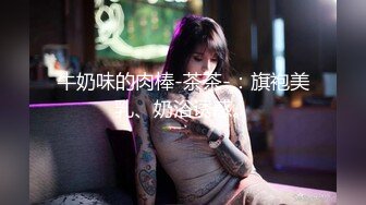 牛奶味的肉棒-茶茶-：旗袍美乳、奶浴诱惑。