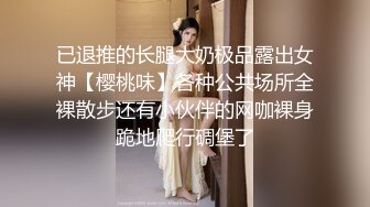 已退推的长腿大奶极品露出女神【樱桃味】各种公共场所全裸散步还有小伙伴的网咖裸身跪地爬行碉堡了