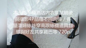 本土兩平模酒店內衣裝試鏡後與攝影4P品嚐不同肉棒／長腿蕩婦絲絲穿高跟絲襪道具自慰與好友共享雞巴等 720p