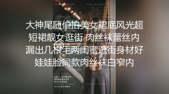 大神尾随偷拍美女裙底风光超短裙靓女逛街 肉丝袜蕾丝内漏出几根毛两闺蜜逛街身材好娃娃脸同款肉丝袜白窄内