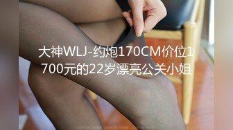 大神WLJ-约炮170CM价位1700元的22岁漂亮公关小姐