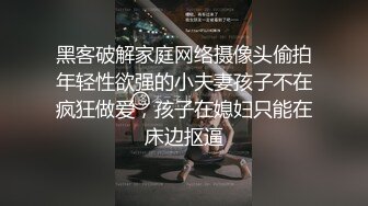 黑客破解家庭网络摄像头偷拍年轻性欲强的小夫妻孩子不在疯狂做爱，孩子在媳妇只能在床边抠逼