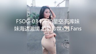 FSOG-034.不见星空.死库妹妹海边激情.扣扣传媒x91Fans