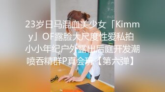 23岁日马混血美少女「Kimmy」OF露脸大尺度性爱私拍 小小年纪户外露出后庭开发潮喷吞精群P真会玩【第六弹】