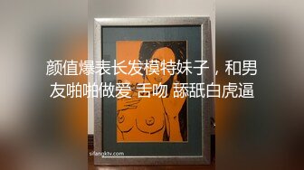 颜值爆表长发模特妹子，和男友啪啪做爱 舌吻 舔舐白虎逼