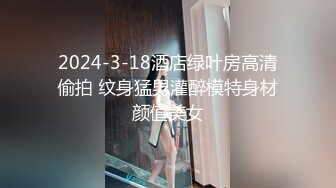 2024-3-18酒店绿叶房高清偷拍 纹身猛男灌醉模特身材颜值美女