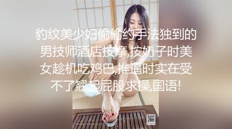 豹纹美少妇偷偷约手法独到的男技师酒店按摩,按奶子时美女趁机吃鸡巴,推逼时实在受不了翘起屁股求操,国语!