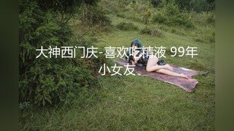 大神西门庆-喜欢吃精液 99年小女友