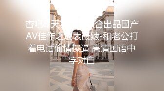 杏吧&天美传媒联合出品国产AV佳作之地表最婊-和老公打着电话偷情操逼 高清国语中字对白