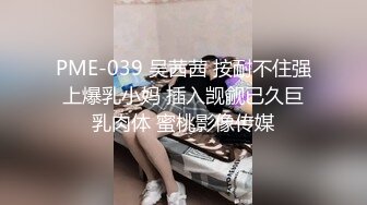 PME-039 吴茜茜 按耐不住强上爆乳小妈 插入觊觎已久巨乳肉体 蜜桃影像传媒