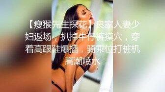 【瘦猴先生探花】良家人妻少妇返场，扒掉牛仔裤摸穴，穿着高跟鞋爆插，骑乘位打桩机高潮喷水