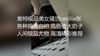 推特极品美女骚货cecilia张 各种操逼自拍 高颜值大奶子人间极品尤物 高清精彩推荐