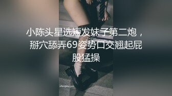 小陈头星选短发妹子第二炮，掰穴舔弄69姿势口交翘起屁股猛操