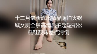 十二月最新流出精品厕拍火锅城女厕全景高清后拍超短裙松糕鞋靓妹差点滑倒