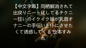 【中文字幕】同栖解消されて出戻りニート化してるチクニー狂いのイクイク姉が乳首オナニーの手伝いを仆にさせたくて诱惑してくる 仓本すみれ