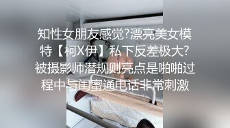 知性女朋友感觉?漂亮美女模特【柯X伊】私下反差极大?被摄影师潜规则亮点是啪啪过程中与闺蜜通电话非常刺激