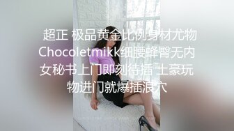   超正 极品黄金比例身材尤物Chocoletmikk细腰蜂臀无内女秘书上门即刻待插 土豪玩物进门就爆插浪穴