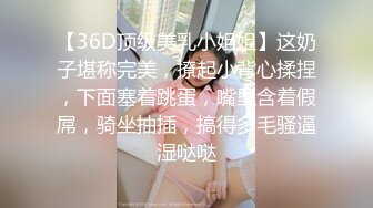 【36D顶级美乳小姐姐】这奶子堪称完美，撩起小背心揉捏，下面塞着跳蛋，嘴里含着假屌，骑坐抽插，搞得多毛骚逼湿哒哒