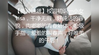 【新片速遞】校园初识一小女Lisa，干净无瑕，好纯洁的容貌，肉嘟嘟的青春娇体，吮吸手指，羞羞的叫春声，好唯美的午后！