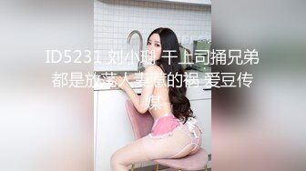 ID5231 刘小珊 干上司捅兄弟都是放荡人妻惹的祸 爱豆传媒